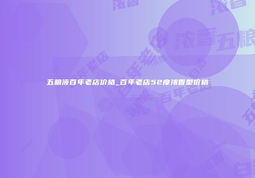 五粮液百年老店价格_百年老店52度浓香型价格