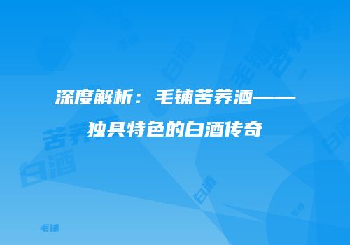 深度解析：毛铺苦荞酒——独具特色的白酒传奇