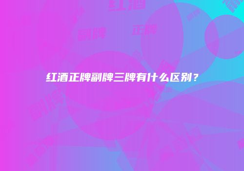 红酒正牌副牌三牌有什么区别？