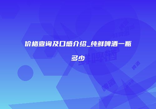 价格查询及口感介绍_纯鲜啤酒一瓶多少