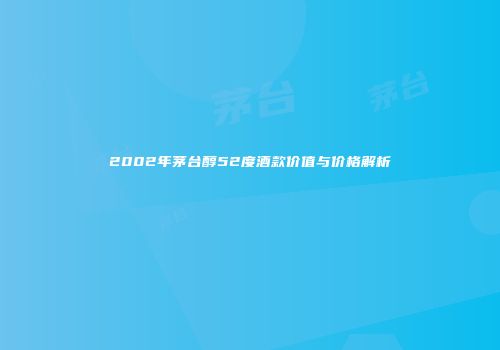 2002年茅台醇52度酒款价值与价格解析