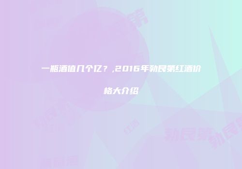 一瓶酒值几个亿？,2016年勃艮第红酒价格大介绍