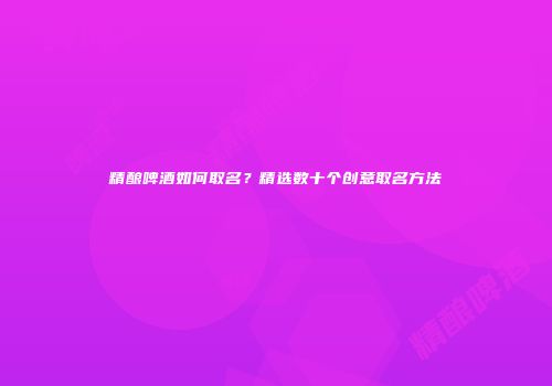 精酿啤酒如何取名？精选数十个创意取名方法