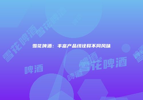 雪花啤酒：丰富产品线诠释不同风味
