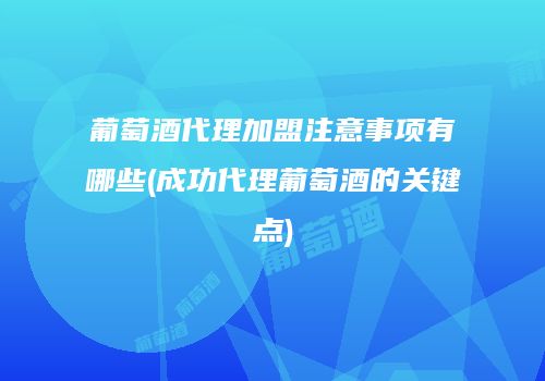 葡萄酒代理加盟注意事项有哪些(成功代理葡萄酒的关键点)