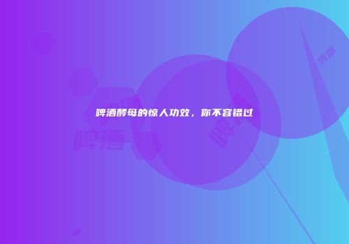 啤酒酵母的惊人功效，你不容错过