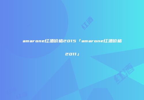 amarone红酒价格2015「amarone红酒价格2011」