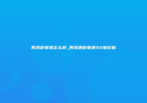 西凤御宴酒怎么样_西凤酒御宴酒52度价格