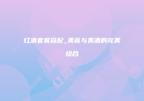 红酒套餐搭配_美食与美酒的完美组合