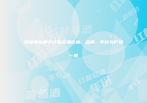 揭秘橡木桶干红葡萄酒价格：品牌、年份与产地一览