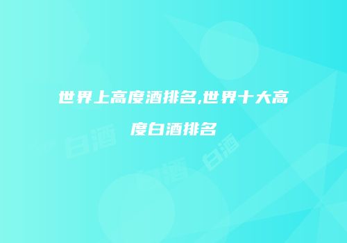 世界上高度酒排名,世界十大高度白酒排名