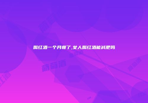 喝红酒一个月瘦了,女人喝红酒能减肥吗