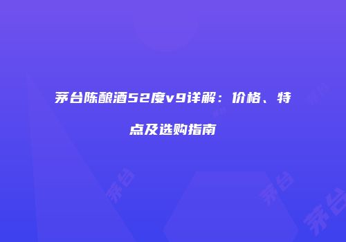 茅台陈酿酒52度v9详解：价格、特点及选购指南