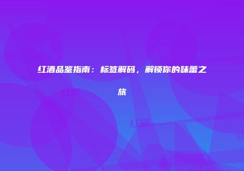 红酒品鉴指南：标签解码，解锁你的味蕾之旅