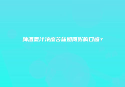 啤酒麦汁浓度苦味如何影响口感？