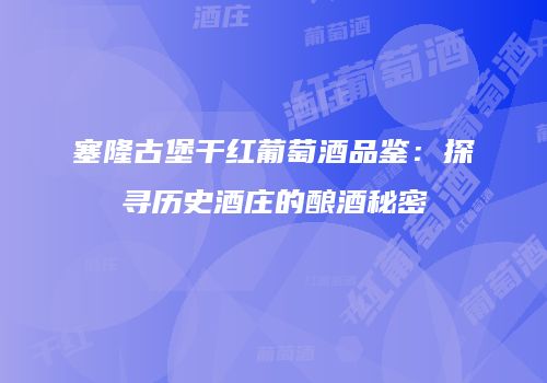 塞隆古堡干红葡萄酒品鉴：探寻历史酒庄的酿酒秘密