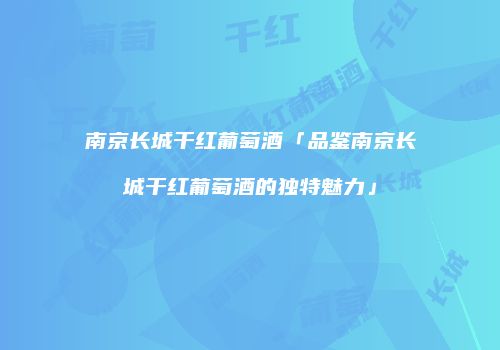 南京长城干红葡萄酒「品鉴南京长城干红葡萄酒的独特魅力」