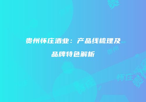贵州怀庄酒业：产品线梳理及品牌特色解析