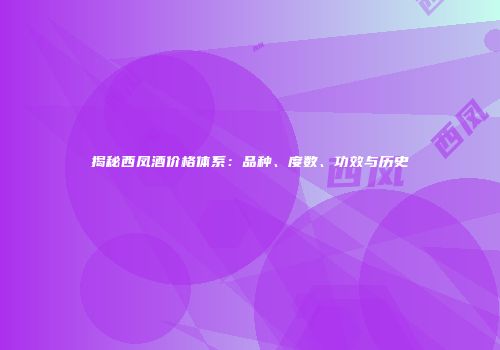 揭秘西凤酒价格体系：品种、度数、功效与历史