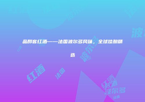 品醇客红酒——法国波尔多风味，全球佳酿精选