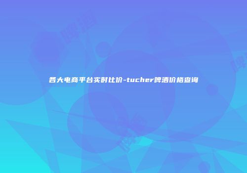 各大电商平台实时比价-tucher啤酒价格查询