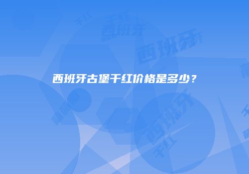 西班牙古堡干红价格是多少？