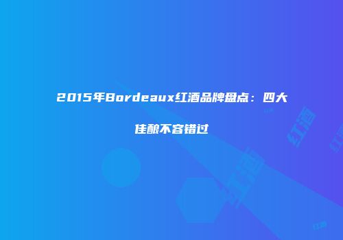 2015年Bordeaux红酒品牌盘点：四大佳酿不容错过