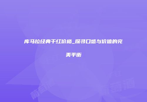 库马拉经典干红价格_探寻口感与价值的完美平衡