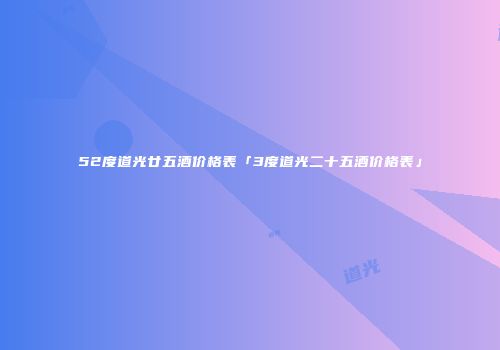 52度道光廿五酒价格表「3度道光二十五酒价格表」