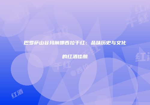 巴罗萨山谷玛琳娜西拉干红：品味历史与文化的红酒佳酿