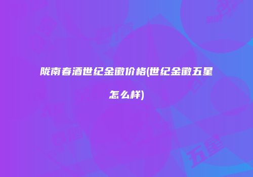 陇南春酒世纪金徽价格(世纪金徽五星怎么样)