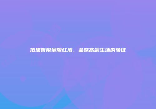 范思哲限量版红酒，品味高端生活的象征