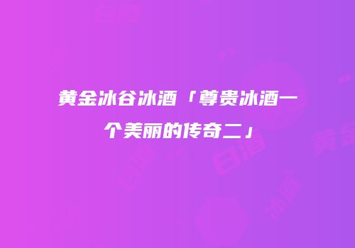 黄金冰谷冰酒「尊贵冰酒一个美丽的传奇二」