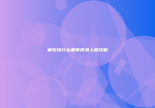 邮轮旅行必备带啤酒上船攻略