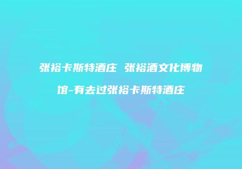 张裕卡斯特酒庄 张裕酒文化博物馆-有去过张裕卡斯特酒庄