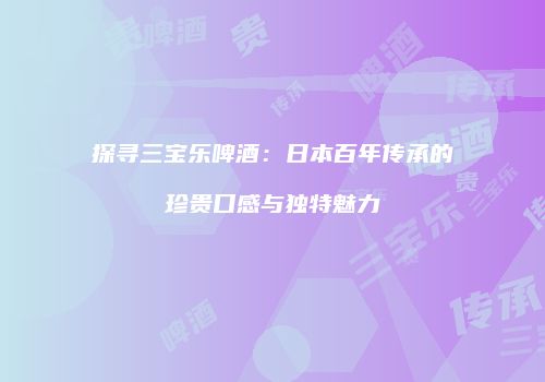 探寻三宝乐啤酒：日本百年传承的珍贵口感与独特魅力