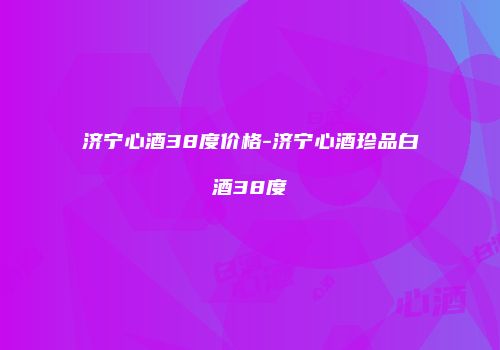 济宁心酒38度价格-济宁心酒珍品白酒38度