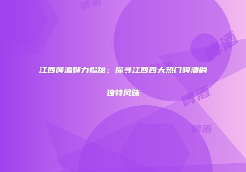 江西啤酒魅力揭秘：探寻江西四大热门啤酒的独特风味