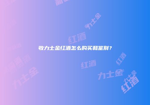 收力士金红酒怎么购买和鉴别？
