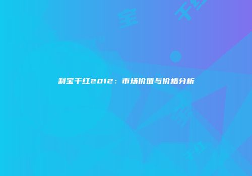 利宝干红2012：市场价值与价格分析