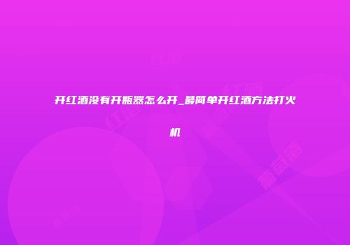 开红酒没有开瓶器怎么开_最简单开红酒方法打火机