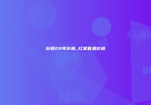 汾酒20年价格_红星喜酒价格