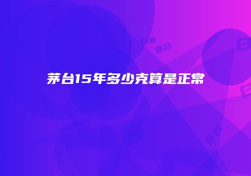 茅台15年多少克算是正常