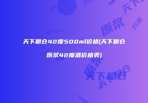 天下粮仓42度500ml价格(天下粮仓原浆42度酒价格表)