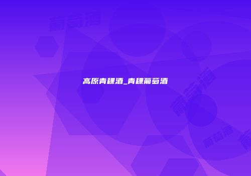 高原青稞酒_青稞葡萄酒