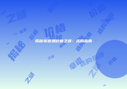 揭秘亳道酒价格之谜：选购指南