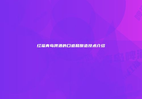 红福青岛啤酒的口感和酿造技术介绍