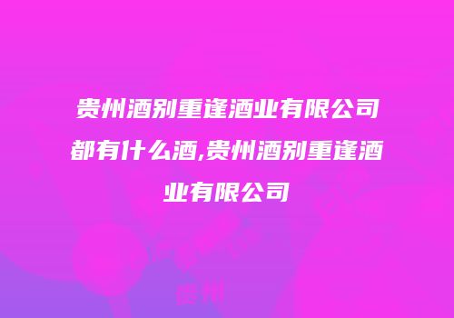 贵州酒别重逢酒业有限公司都有什么酒,贵州酒别重逢酒业有限公司