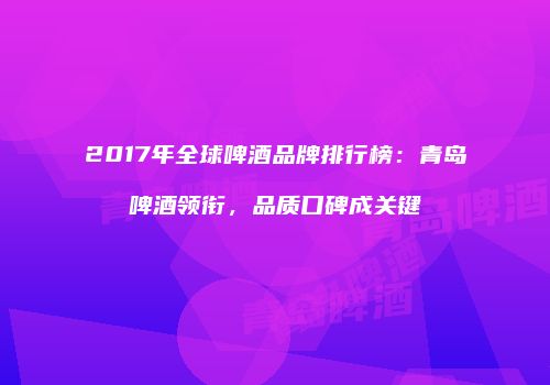 2017年全球啤酒品牌排行榜：青岛啤酒领衔，品质口碑成关键