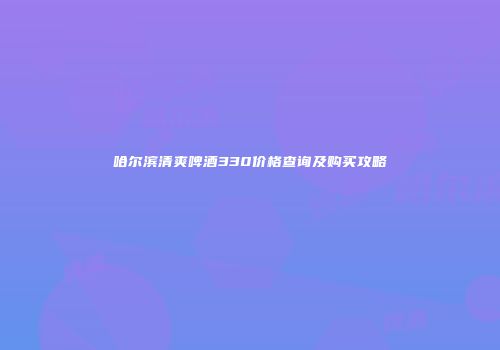 哈尔滨清爽啤酒330价格查询及购买攻略